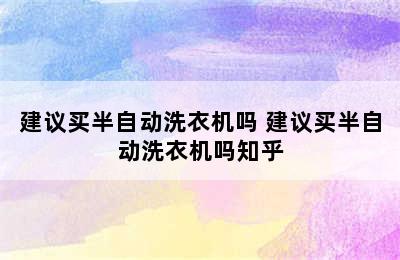 建议买半自动洗衣机吗 建议买半自动洗衣机吗知乎